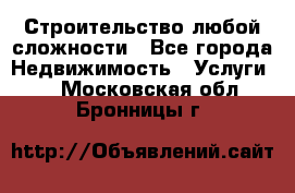 Строительство любой сложности - Все города Недвижимость » Услуги   . Московская обл.,Бронницы г.